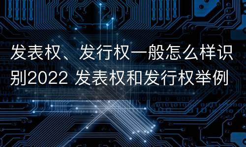 发表权、发行权一般怎么样识别2022 发表权和发行权举例