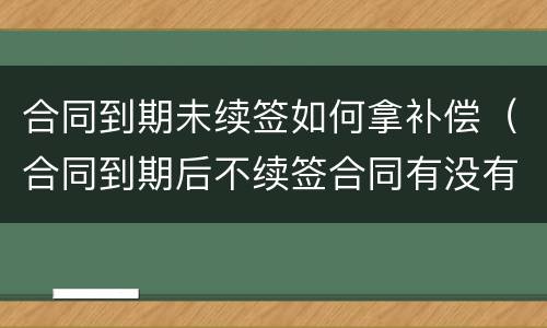 合同到期未续签如何拿补偿（合同到期后不续签合同有没有补偿）