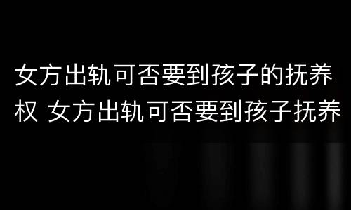 女方出轨可否要到孩子的抚养权 女方出轨可否要到孩子抚养权孩子一直女方带走