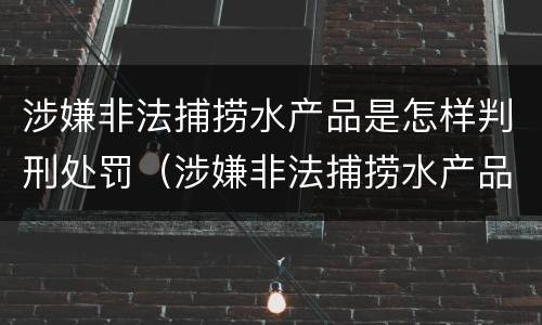 涉嫌非法捕捞水产品是怎样判刑处罚（涉嫌非法捕捞水产品是怎样判刑处罚的）