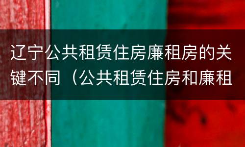 辽宁公共租赁住房廉租房的关键不同（公共租赁住房和廉租住房的区别）