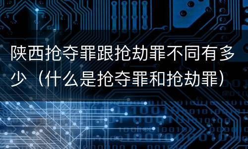 陕西抢夺罪跟抢劫罪不同有多少（什么是抢夺罪和抢劫罪）