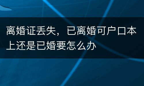 离婚证丢失，已离婚可户口本上还是已婚要怎么办