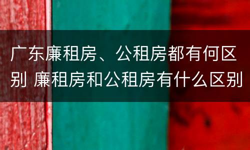 广东廉租房、公租房都有何区别 廉租房和公租房有什么区别广州