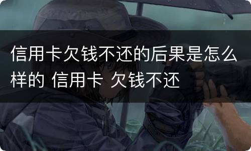 信用卡欠钱不还的后果是怎么样的 信用卡 欠钱不还