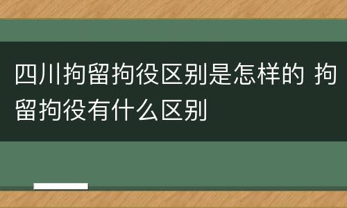 四川拘留拘役区别是怎样的 拘留拘役有什么区别