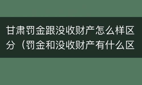 甘肃罚金跟没收财产怎么样区分（罚金和没收财产有什么区别）
