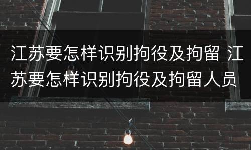 江苏要怎样识别拘役及拘留 江苏要怎样识别拘役及拘留人员