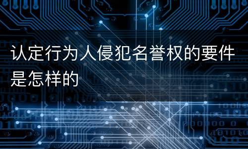 认定行为人侵犯名誉权的要件是怎样的