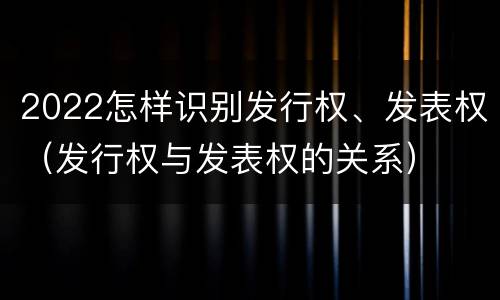 2022怎样识别发行权、发表权（发行权与发表权的关系）