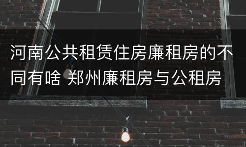 河南公共租赁住房廉租房的不同有啥 郑州廉租房与公租房