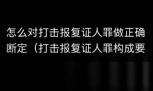 怎么对打击报复证人罪做正确断定（打击报复证人罪构成要件）