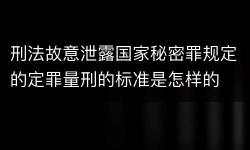 刑法故意泄露国家秘密罪规定的定罪量刑的标准是怎样的