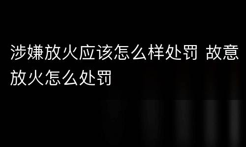 涉嫌放火应该怎么样处罚 故意放火怎么处罚
