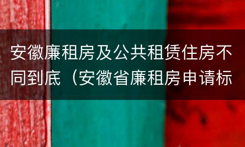 安徽廉租房及公共租赁住房不同到底（安徽省廉租房申请标准）