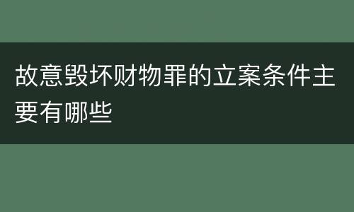 故意毁坏财物罪的立案条件主要有哪些