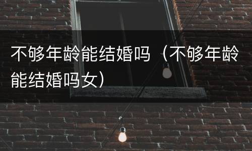 不够年龄能结婚吗（不够年龄能结婚吗女）