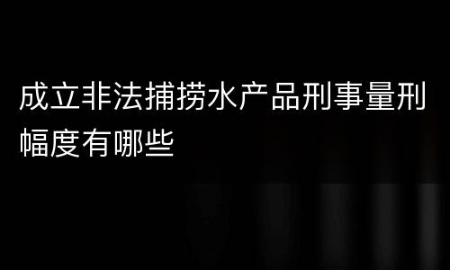 成立非法捕捞水产品刑事量刑幅度有哪些