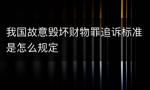 我国故意毁坏财物罪追诉标准是怎么规定