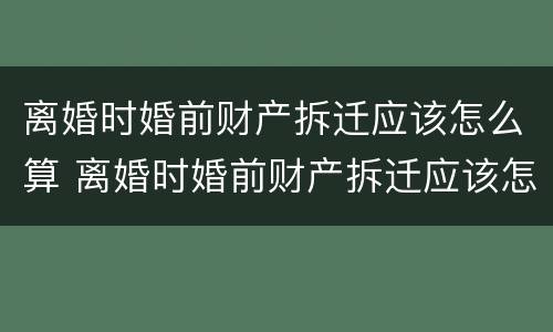 离婚时婚前财产拆迁应该怎么算 离婚时婚前财产拆迁应该怎么算赔偿