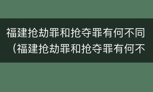 福建抢劫罪和抢夺罪有何不同（福建抢劫罪和抢夺罪有何不同之处）