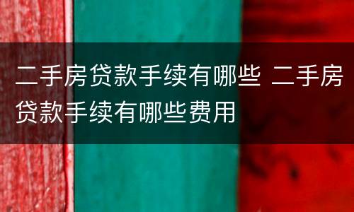 二手房贷款手续有哪些 二手房贷款手续有哪些费用