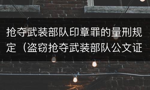 抢夺武装部队印章罪的量刑规定（盗窃抢夺武装部队公文证件印章罪）