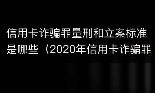 信用卡诈骗罪量刑和立案标准是哪些（2020年信用卡诈骗罪构成要件）