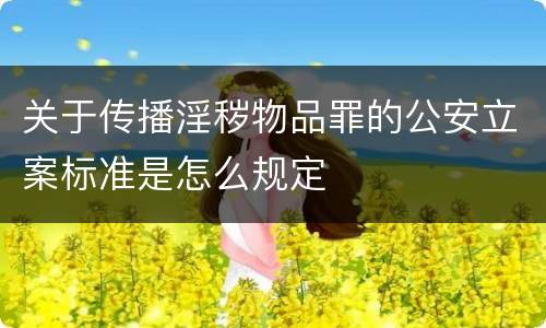 关于传播淫秽物品罪的公安立案标准是怎么规定