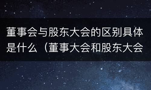董事会与股东大会的区别具体是什么（董事大会和股东大会的区别）