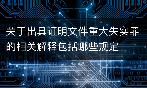 关于出具证明文件重大失实罪的相关解释包括哪些规定