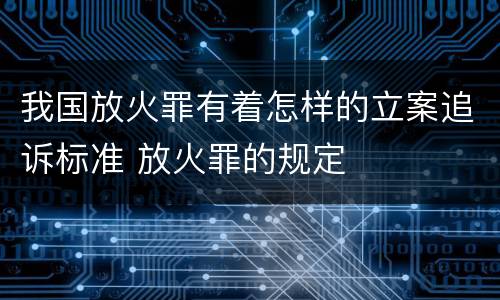 我国放火罪有着怎样的立案追诉标准 放火罪的规定