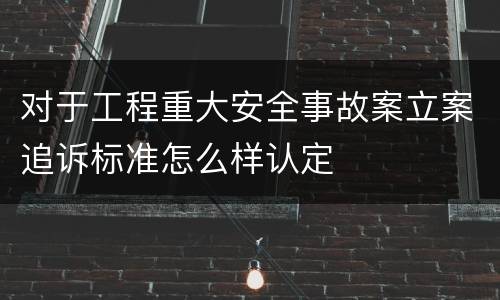 对于工程重大安全事故案立案追诉标准怎么样认定