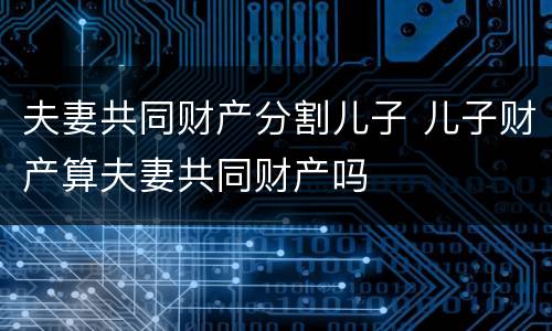 夫妻共同财产分割儿子 儿子财产算夫妻共同财产吗