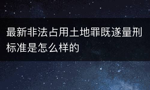 最新非法占用土地罪既遂量刑标准是怎么样的
