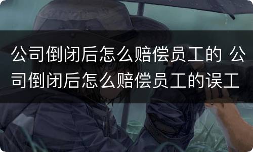 公司倒闭后怎么赔偿员工的 公司倒闭后怎么赔偿员工的误工费