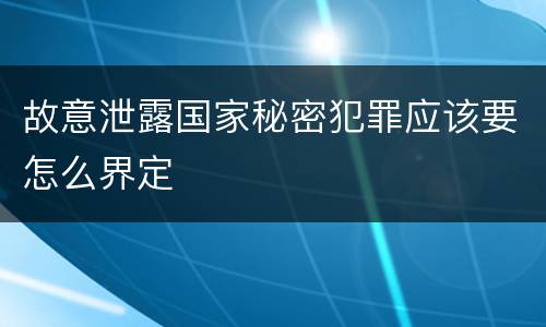 故意泄露国家秘密犯罪应该要怎么界定