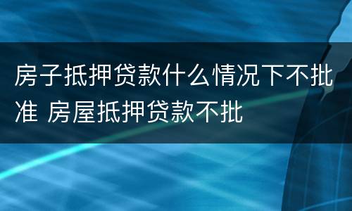 房子抵押贷款什么情况下不批准 房屋抵押贷款不批