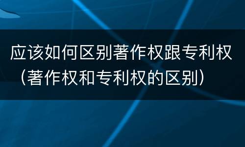 应该如何区别著作权跟专利权（著作权和专利权的区别）
