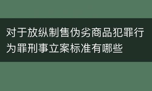 对于放纵制售伪劣商品犯罪行为罪刑事立案标准有哪些