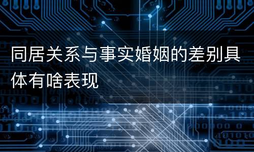 同居关系与事实婚姻的差别具体有啥表现
