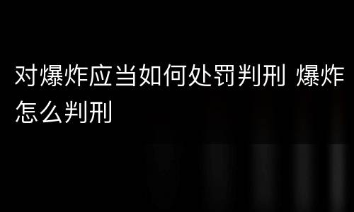 对爆炸应当如何处罚判刑 爆炸怎么判刑