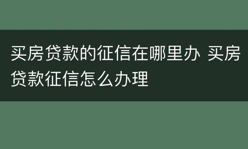 买房贷款的征信在哪里办 买房贷款征信怎么办理