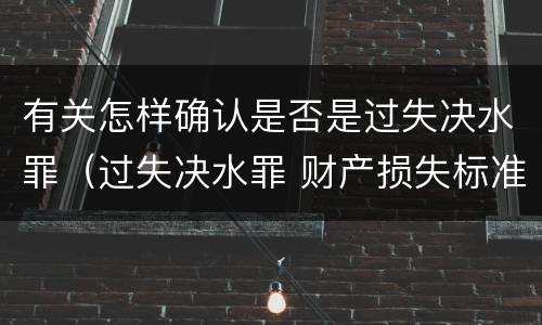 有关怎样确认是否是过失决水罪（过失决水罪 财产损失标准）