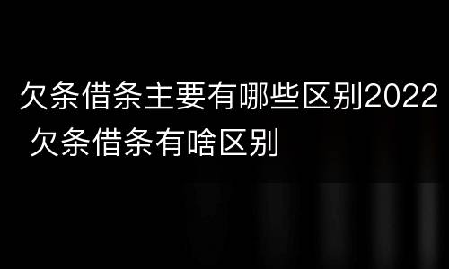 欠条借条主要有哪些区别2022 欠条借条有啥区别