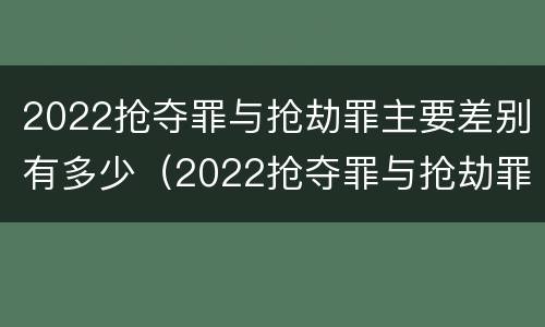 2022抢夺罪与抢劫罪主要差别有多少（2022抢夺罪与抢劫罪主要差别有多少）