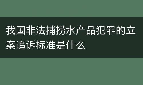 我国非法捕捞水产品犯罪的立案追诉标准是什么