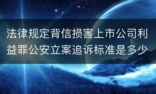 法律规定背信损害上市公司利益罪公安立案追诉标准是多少