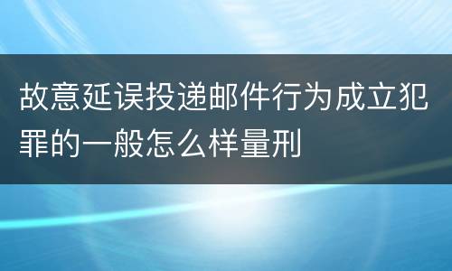故意延误投递邮件行为成立犯罪的一般怎么样量刑