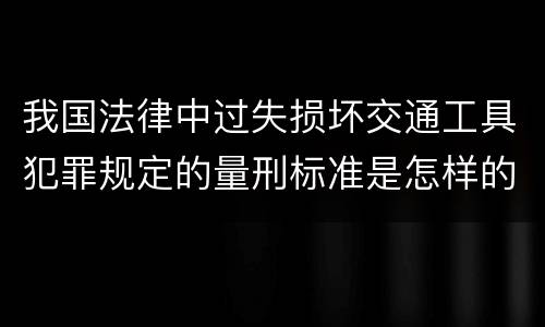我国法律中过失损坏交通工具犯罪规定的量刑标准是怎样的